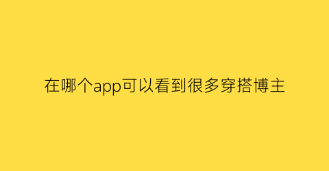 在哪个app可以看到很多穿搭博主(哪些软件可以看穿搭博主)