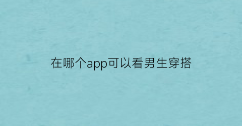 在哪个app可以看男生穿搭(有没有男生穿搭衣服的app)