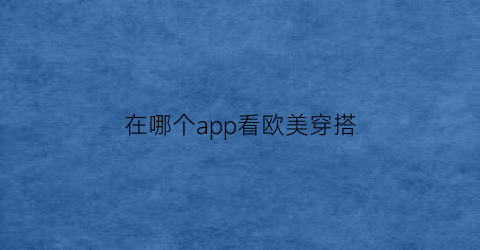 在哪个app看欧美穿搭(在哪个app看欧美穿搭最好)