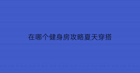 在哪个健身房攻略夏天穿搭(健身房穿什么牌子)