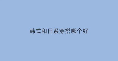 韩式和日系穿搭哪个好