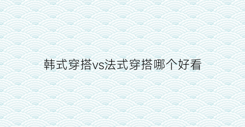 韩式穿搭vs法式穿搭哪个好看