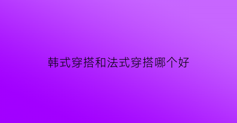 韩式穿搭和法式穿搭哪个好