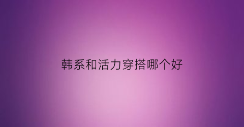 韩系和活力穿搭哪个好