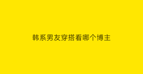 韩系男友穿搭看哪个博主