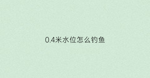 04米水位怎么钓鱼(4米水深怎么钓)