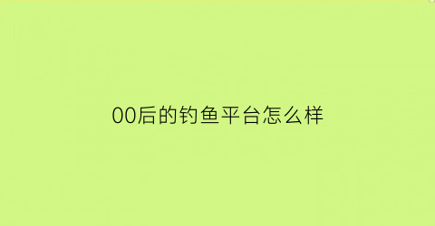 00后的钓鱼平台怎么样(钓鱼社交平台)