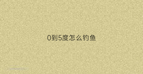 0到5度怎么钓鱼(0-10度钓鱼)