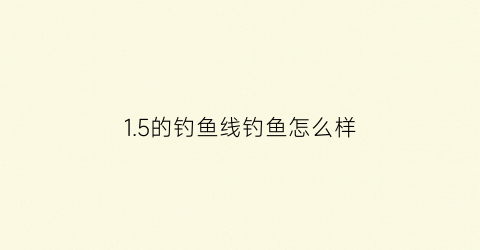 15的钓鱼线钓鱼怎么样(钓鱼线15是指多粗的线)