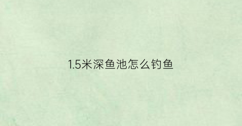 15米深鱼池怎么钓鱼(15米深鱼池怎么钓鱼呢)