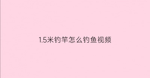 15米钓竿怎么钓鱼视频(15米的鱼竿用多长的线)