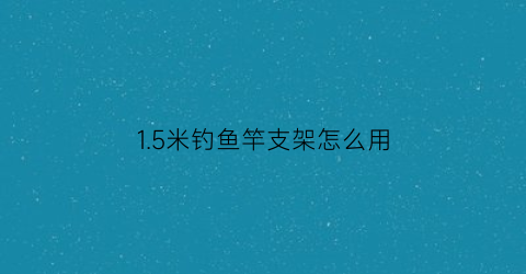 15米钓鱼竿支架怎么用(15米钓鱼竿支架怎么用的)