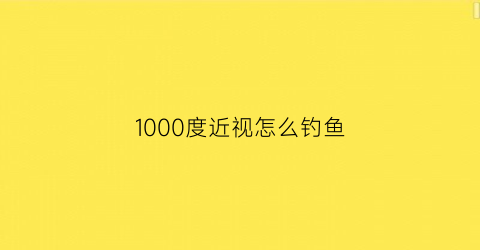 1000度近视怎么钓鱼(治近视的秘方1000度近视降到只有200度)