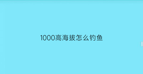 1000高海拔怎么钓鱼(1000高海拔怎么钓鱼好)
