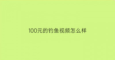 100元的钓鱼视频怎么样(钓鱼视频赚钱吗)