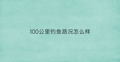100公里钓鱼路况怎么样(100公里有什么好玩的景点)