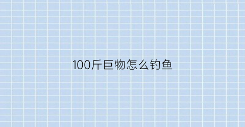 100斤巨物怎么钓鱼(上百斤的鱼怎么钓)