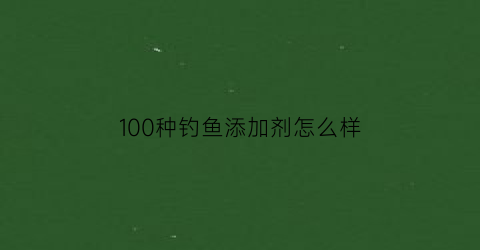 100种钓鱼添加剂怎么样