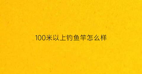 100米以上钓鱼竿怎么样(一百米钓鱼)
