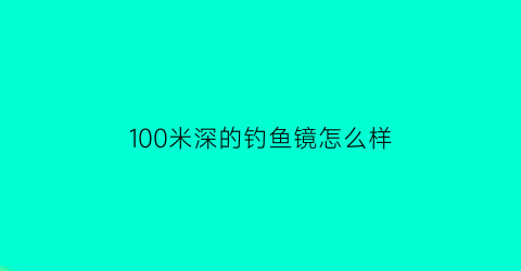 “100米深的钓鱼镜怎么样(水深100米怎么钓鱼)