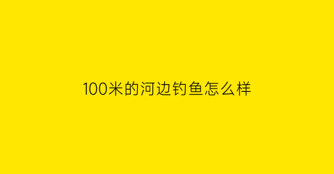 “100米的河边钓鱼怎么样(百米宽的大河怎么选钓位)