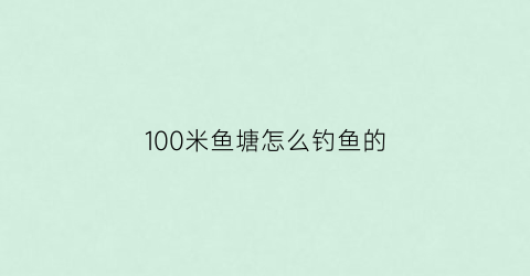 “100米鱼塘怎么钓鱼的(十米深的鱼塘怎么捕捞)