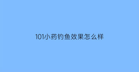 101小药钓鱼效果怎么样(101小药好用吗)