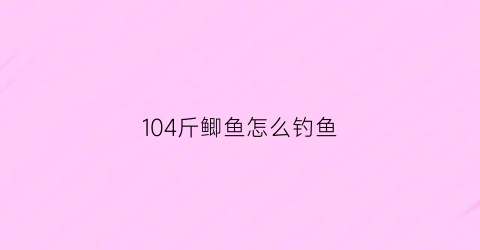 104斤鲫鱼怎么钓鱼