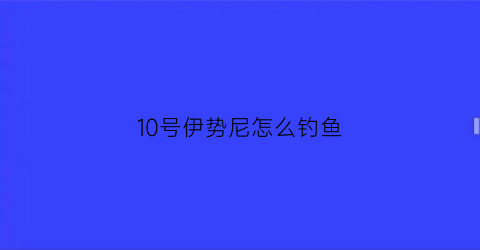 10号伊势尼怎么钓鱼(伊势尼10号能钓多大鱼)