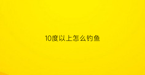 10度以上怎么钓鱼(10度左右可以钓什么鱼)