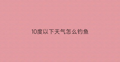 10度以下天气怎么钓鱼