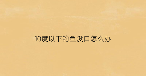 10度以下钓鱼没口怎么办(10度以下还能钓鱼吗)