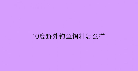 10度野外钓鱼饵料怎么样(十几度野钓)