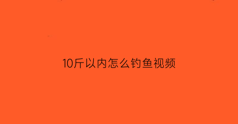 “10斤以内怎么钓鱼视频(钓10斤以内的鱼用什么钩)