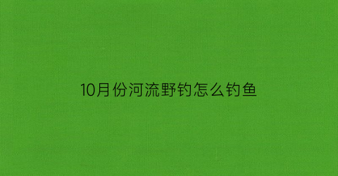 “10月份河流野钓怎么钓鱼(10月份野钓什么鱼好钓)