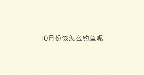 10月份该怎么钓鱼呢(十月怎么钓鱼)