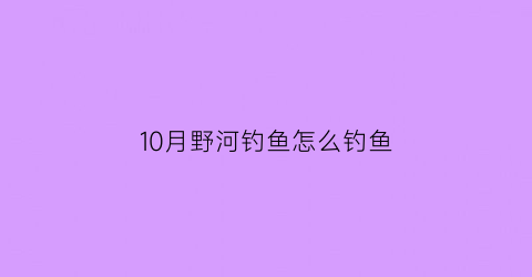 10月野河钓鱼怎么钓鱼(10月份野钓鱼注意事项)