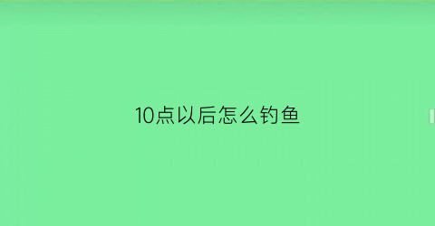10点以后怎么钓鱼(10点钓鱼钓浅还是钓深)