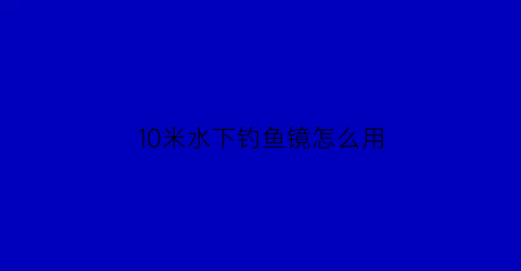 “10米水下钓鱼镜怎么用(10米深水可以底钓鱼)