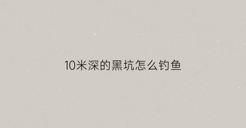 “10米深的黑坑怎么钓鱼(10米深的黑坑怎么钓鱼好)