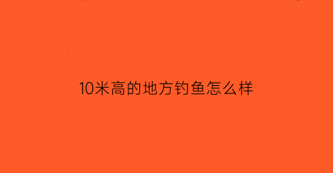 10米高的地方钓鱼怎么样(10米水深能钓鲤鱼吗)