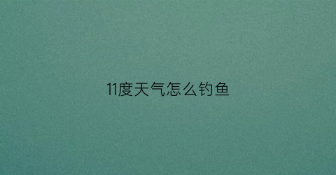11度天气怎么钓鱼(11度的温度能钓浅水吗)