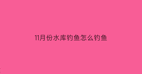 11月份水库钓鱼怎么钓鱼(11月份水库钓鱼怎么钓鱼的)