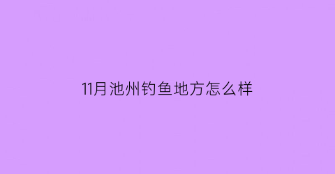 11月池州钓鱼地方怎么样(池州今天适合钓鱼吗)