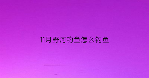 “11月野河钓鱼怎么钓鱼(11月份野钓钓鱼)