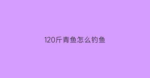 “120斤青鱼怎么钓鱼(130斤青鱼)