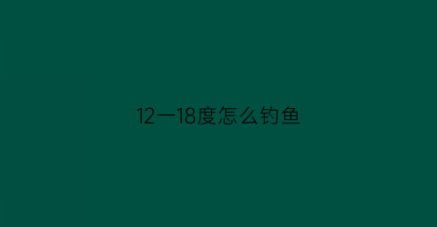 “12一18度怎么钓鱼(气温在12度左右钓鱼钓多深)