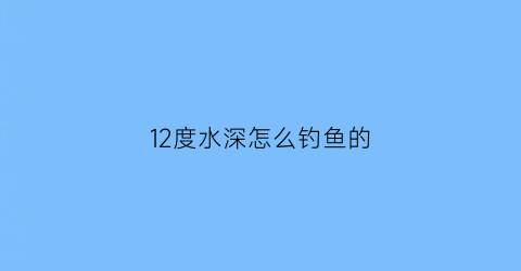 “12度水深怎么钓鱼的(气温12度钓鱼钓多深)