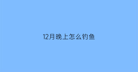 12月晚上怎么钓鱼(12月适合夜钓吗)