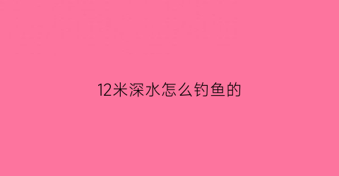 “12米深水怎么钓鱼的(12米水深等于多大压力)